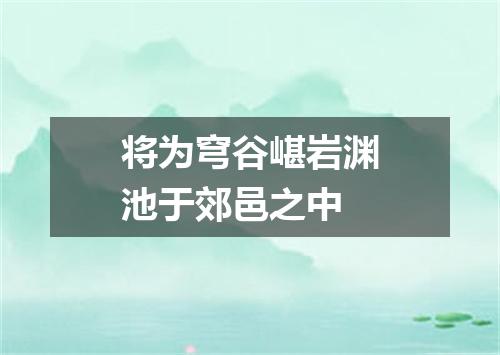 将为穹谷嵁岩渊池于郊邑之中