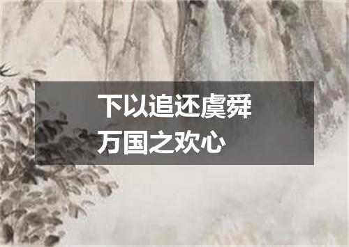 下以追还虞舜万国之欢心