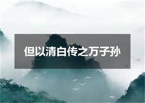 但以清白传之万子孙