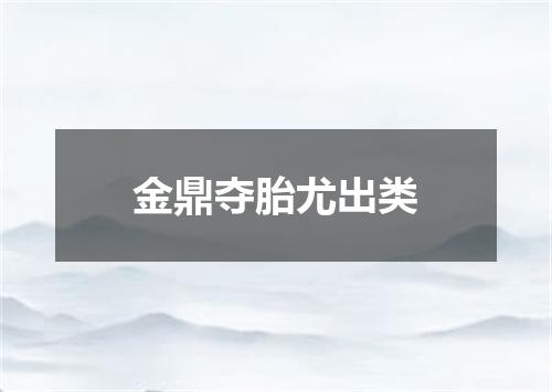 金鼎夺胎尤出类