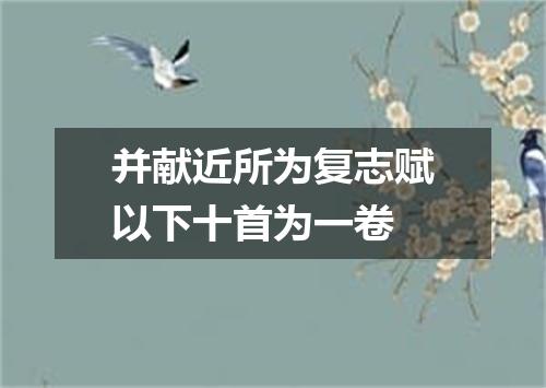 并献近所为复志赋以下十首为一卷