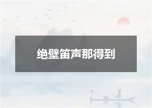 绝壁笛声那得到
