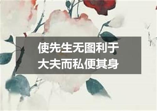 使先生无图利于大夫而私便其身