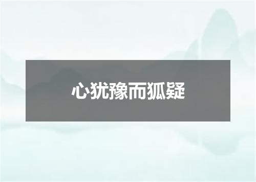 心犹豫而狐疑