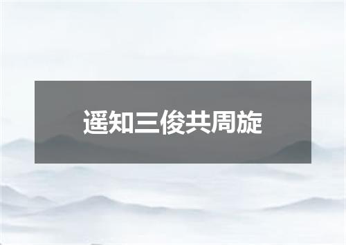 遥知三俊共周旋