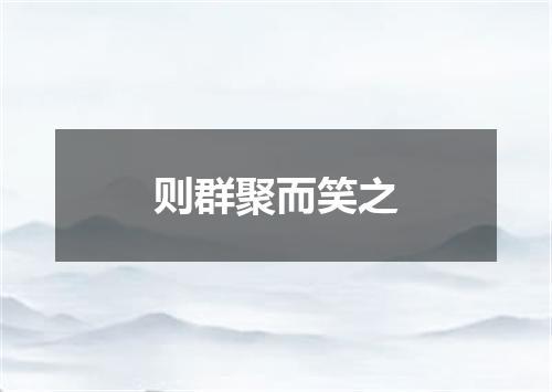 则群聚而笑之
