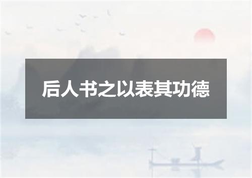 后人书之以表其功德