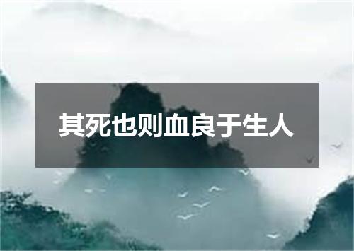 其死也则血良于生人