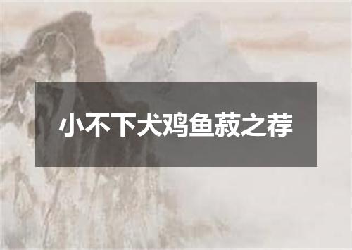 小不下犬鸡鱼菽之荐
