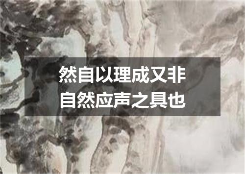 然自以理成又非自然应声之具也