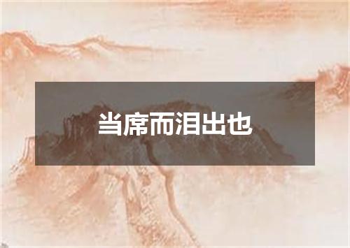 当席而泪出也