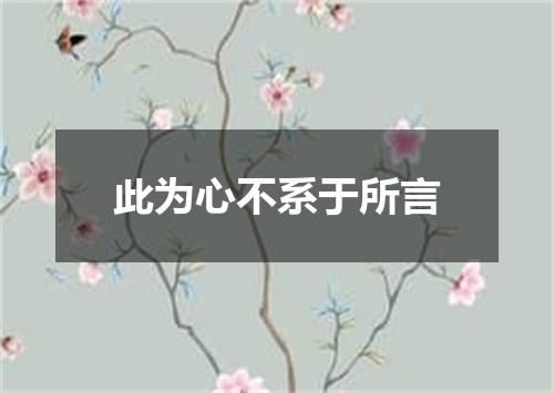 此为心不系于所言
