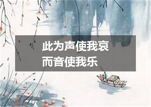 此为声使我哀而音使我乐