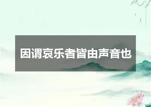 因谓哀乐者皆由声音也