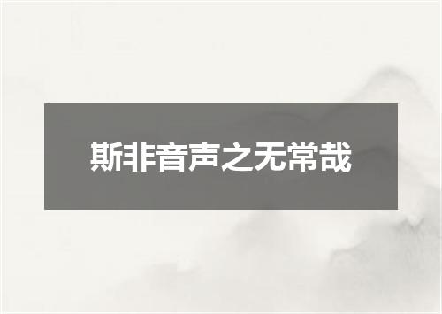 斯非音声之无常哉