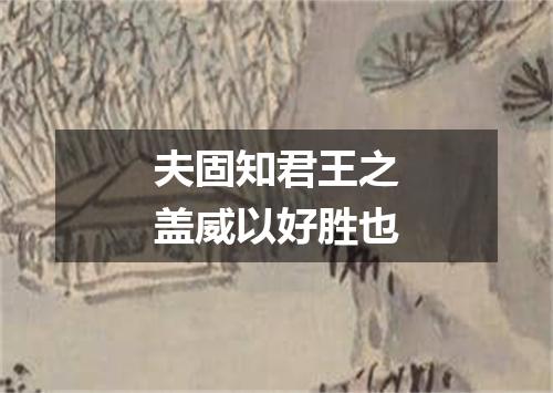 夫固知君王之盖威以好胜也