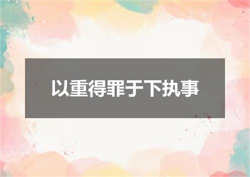 以重得罪于下执事