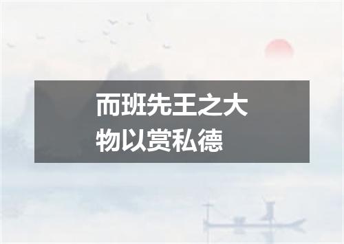 而班先王之大物以赏私德