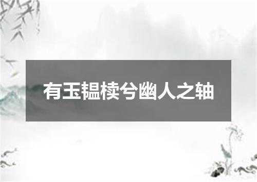 有玉韫椟兮幽人之轴