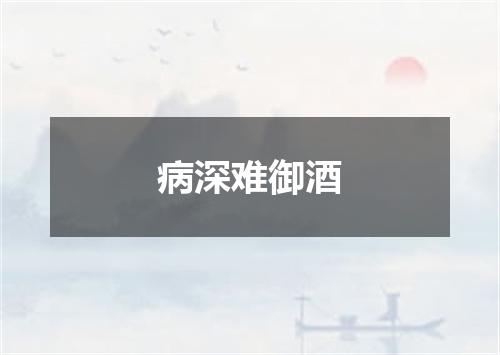 病深难御酒