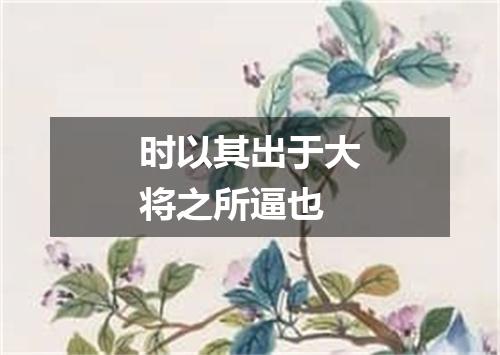 时以其出于大将之所逼也