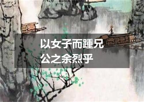 以女子而踵兄公之余烈乎