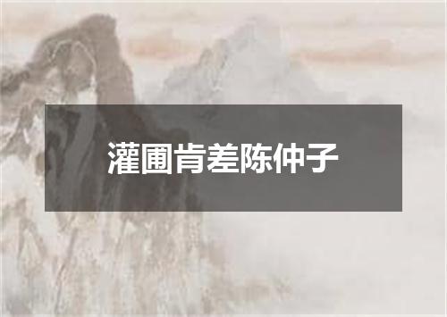 灌圃肯差陈仲子