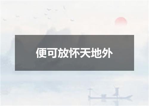 便可放怀天地外