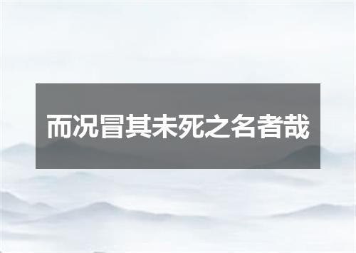而况冒其未死之名者哉