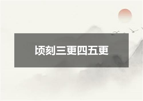 顷刻三更四五更