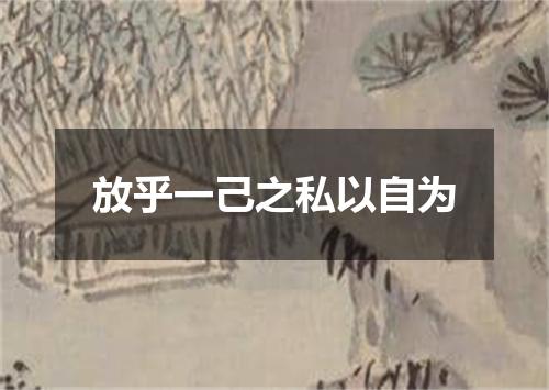 放乎一己之私以自为