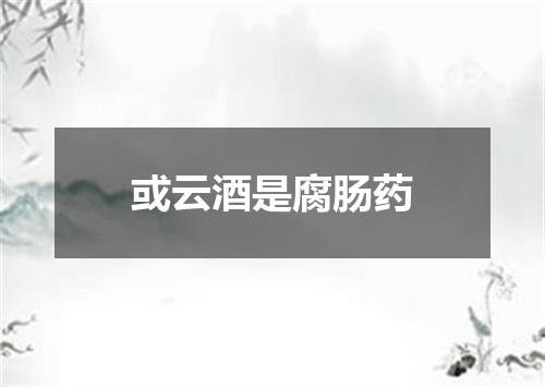 或云酒是腐肠药