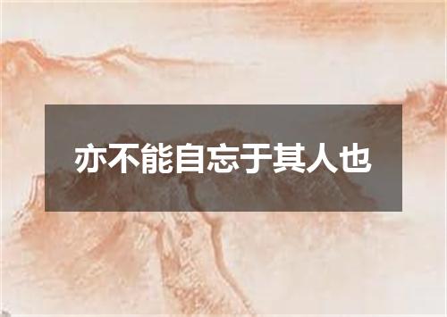 亦不能自忘于其人也