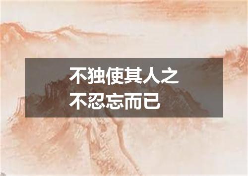 不独使其人之不忍忘而已