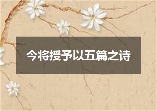 今将授予以五篇之诗