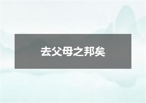 去父母之邦矣