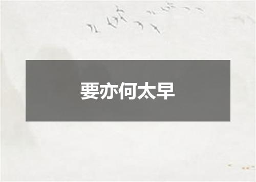 要亦何太早