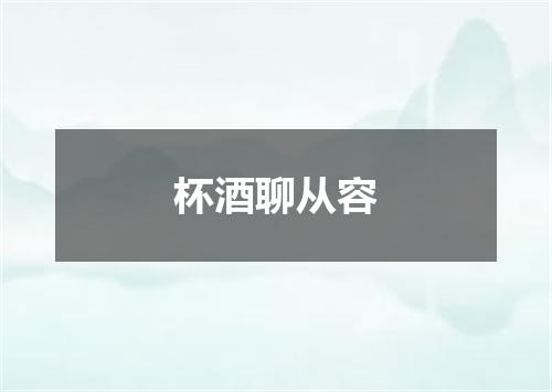 杯酒聊从容
