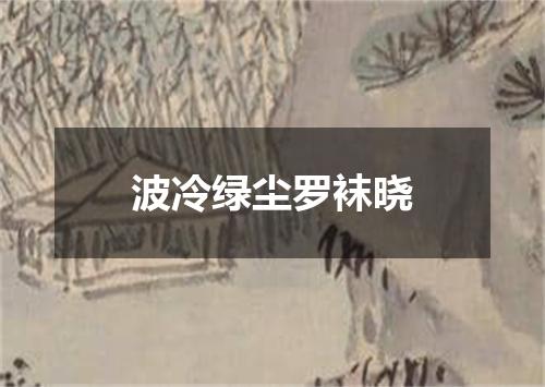 波冷绿尘罗袜晓