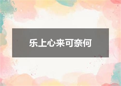 乐上心来可奈何