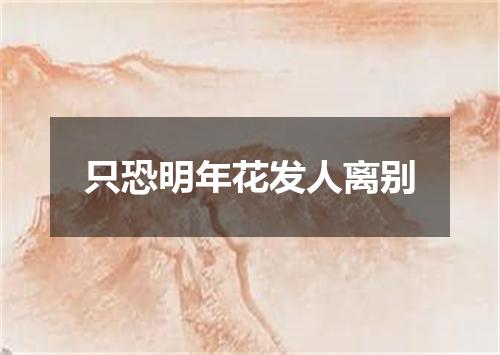 只恐明年花发人离别