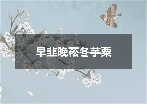 早韭晚菘冬芋粟