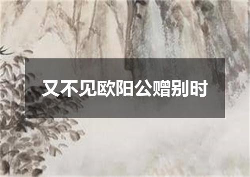 又不见欧阳公赠别时