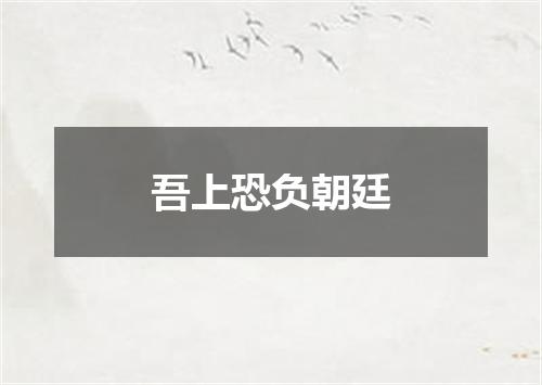 吾上恐负朝廷