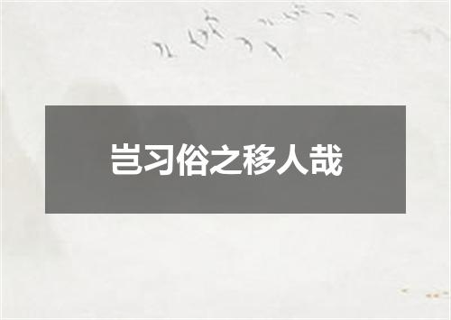 岂习俗之移人哉