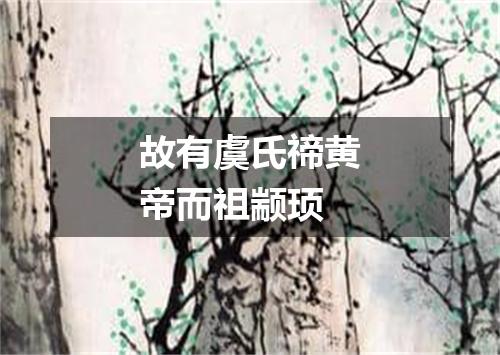 故有虞氏禘黄帝而祖颛顼