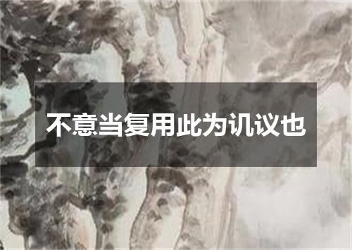 不意当复用此为讥议也