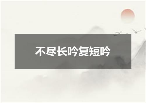 不尽长吟复短吟