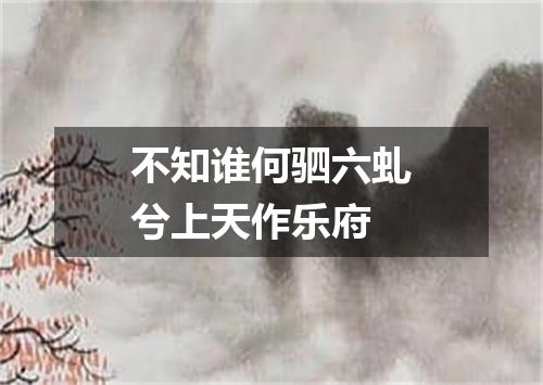 不知谁何驷六虬兮上天作乐府