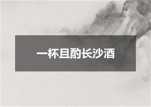 一杯且酌长沙酒